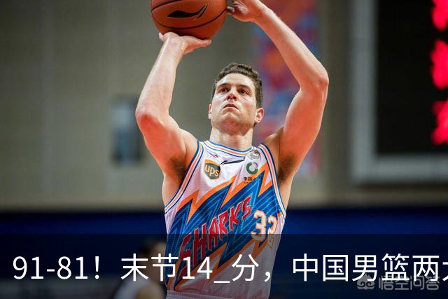 91-81！末节14 分，中国男篮两大新星撑起进攻，高诗岩暴露后场短板